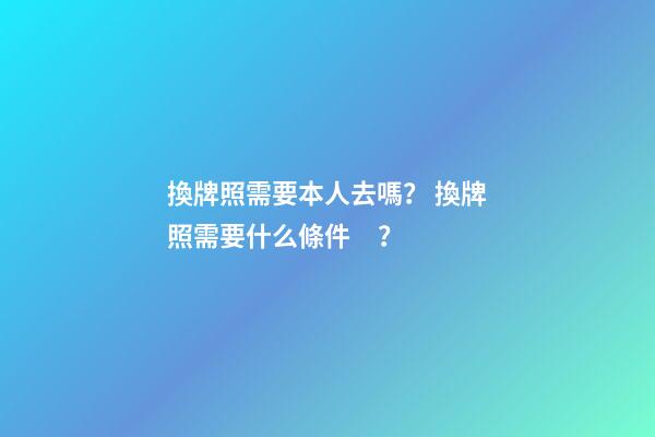 換牌照需要本人去嗎？ 換牌照需要什么條件？